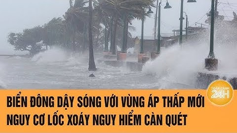 Biển Đông dậy sóng với vùng áp thấp mới, cảnh báo nguy cơ lốc xoáy nguy hiểm càn quét