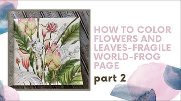 HOW TO COLOR FLOWERS AND LEAVES|FRAGILE WORLD|KERBY ROSANES |FROG PAGE PART 2