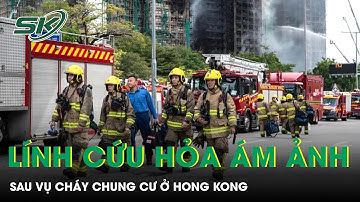Lính cứu hỏa ám ảnh đến mất ngủ sau thảm họa cháy chung cư 159 người tử vong ở Hong Kong