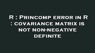 R : Princomp error in R : covariance matrix is not non-negative definite