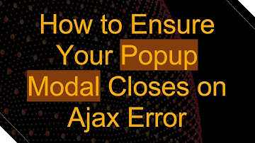 How to Ensure Your Popup Modal Closes on Ajax Error
