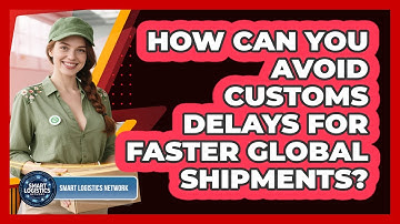 How Can You Avoid Customs Delays For Faster Global Shipments? - Smart Logistics Network
