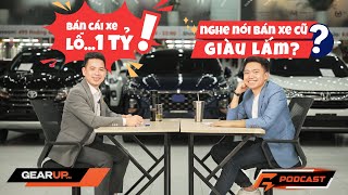 Chuyện giới buôn xe cũ không kể cho bạn: xe 1 tỉ lãi mấy trăm triệu | GearUp Podcast 01