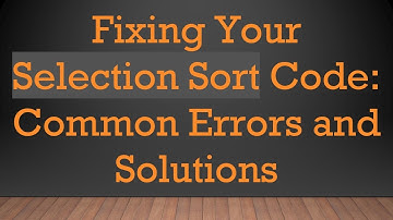 Fixing Your Selection Sort Code: Common Errors and Solutions