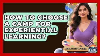 How To Choose A Camp For Experiential Learning? - American Camp Experience