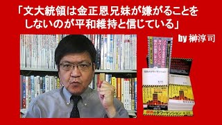 「文大統領は金正恩兄妹が嫌がることをしないのが平和維持と信じている」　by 榊淳司