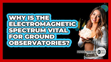Why Is The Electromagnetic Spectrum Vital For Ground Observatories? - Physics Frontier