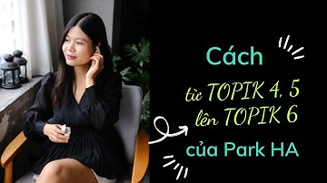 Cách làm bài thi giúp từ TOPIK 4, 5 lên TOPIK 6 nhanh hơn mà mình đã làm| Park HA Official
