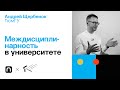 Междисциплинарность в университете — Андрей Щербенок / ПостНаука