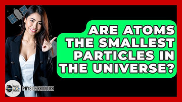 Are Atoms The Smallest Particles In The Universe? - Physics Frontier