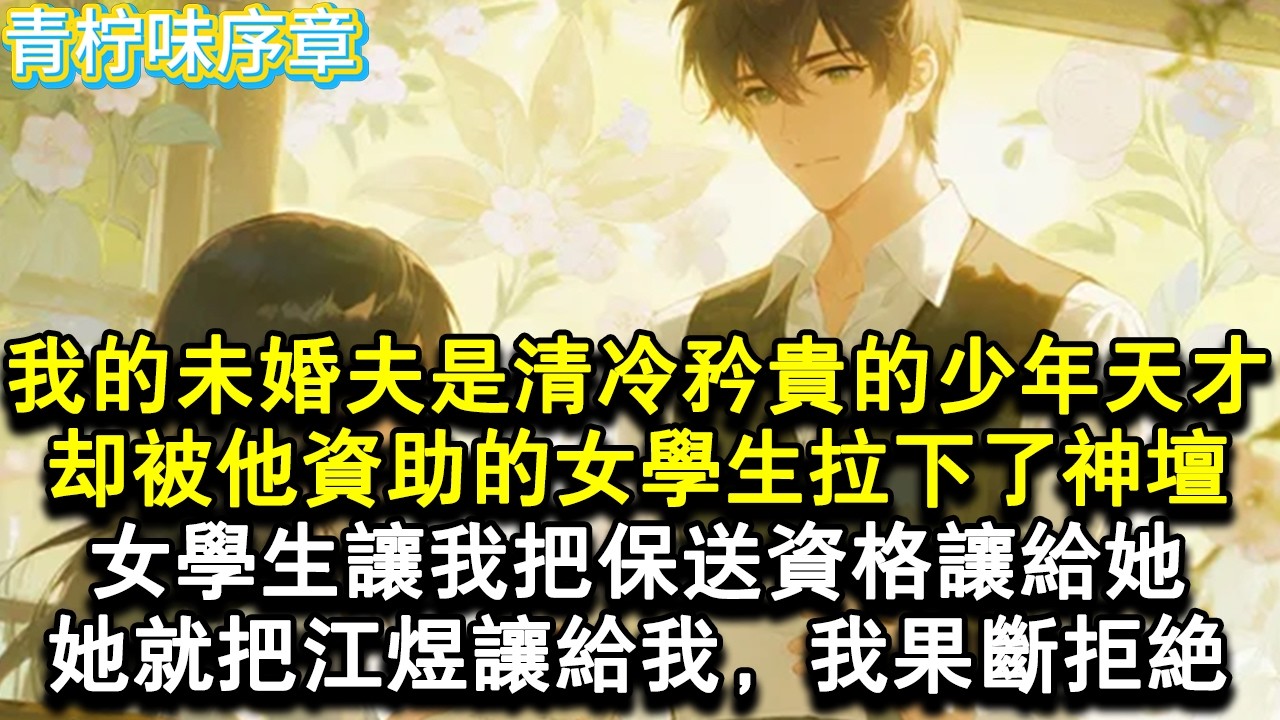 【完结爽文】我的未婚夫是清冷矜貴的少年天才。卻被他資助的女學生拉下了神壇。女學生讓我把保送資格讓給她，她就把江煜讓給我，我果斷拒絕。#小说 #愛情 #故事