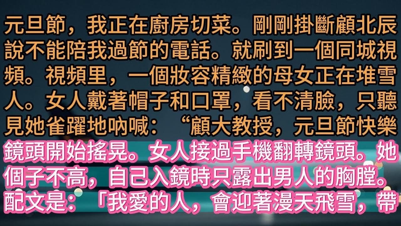 【完结】元旦節，我正在廚房切菜。剛剛掛斷顧北辰說不能陪我過節的電話。就刷到一個同城視頻。視頻里，一個妝容精緻的母女正在堆雪人。女人戴著帽子和口罩，看不清臉，只聽見她雀躍地吶喊：“顧大教授，元旦節