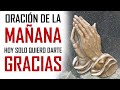 ORACION DE LA MAÑANA 🙏 HOY SOLO QUIERO DARTE GRACIAS 🙏 ORACION DE ACCION DE GRACIAS A DIOS