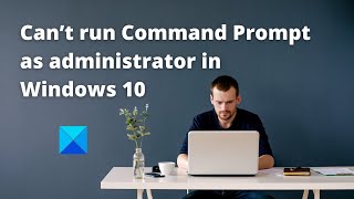 Can’t run Command Prompt as administrator in Windows 10