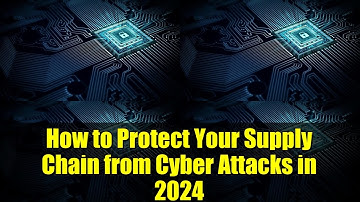 How to Protect Your Supply Chain from Cyber Attacks in 2024 | Top 10 Best Practices