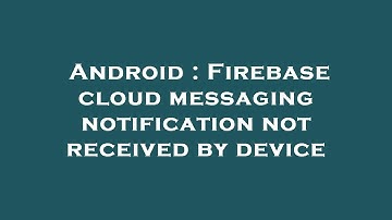 Android : Firebase cloud messaging notification not received by device