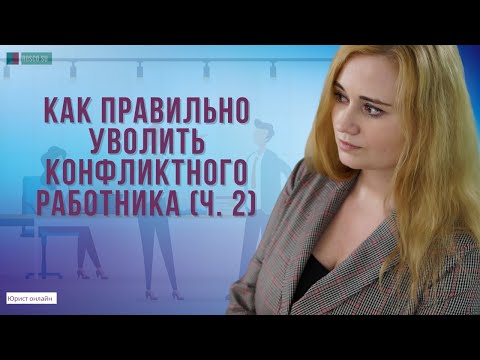 Как правильно уволить конфликтного работника (ч. 2)