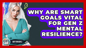 Why Are SMART Goals Vital For Gen Z Mental Resilience? - CBT for Gen Z