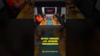 EM FOCO: TUNERCAST #119 - EXPEDIÇÃO TRANSAMAZÔNICA!