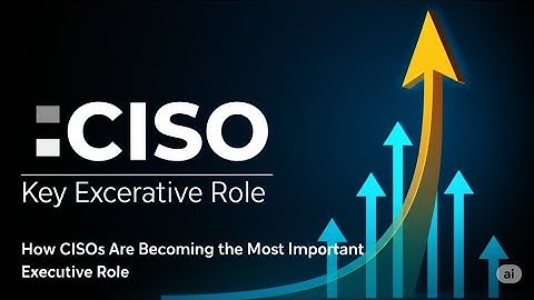 How CISOs Are Becoming the Most Important Executive Role