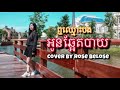 ឮឈ្មោះបងអូនឆ្អែតបាយ cover by Rose Belose