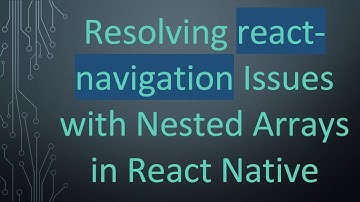 Resolving react-navigation Issues with Nested Arrays in React Native