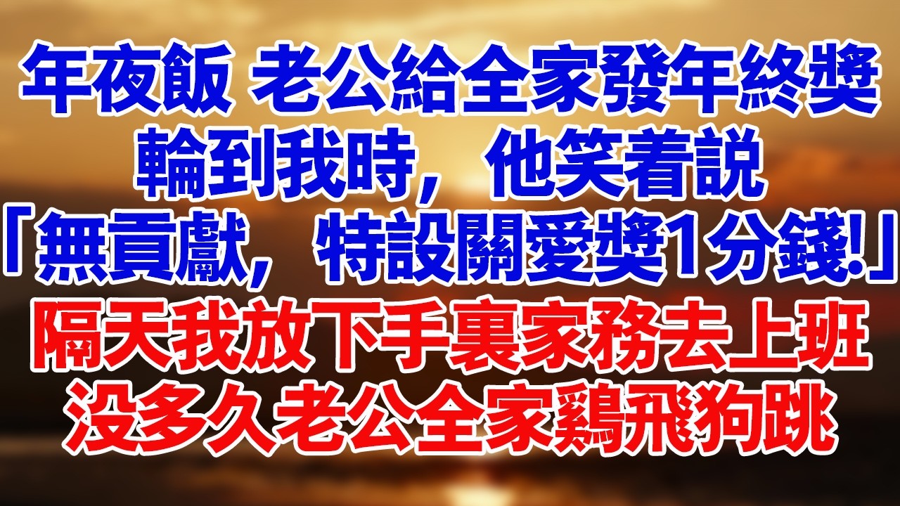 年夜飯上，老公發給全家年終獎。輪到我時，他笑著說：「無貢獻，特設關懷獎1分錢！」隔天我放下手裡的家務去上班，沒多久老公全家雞飛狗跳。#家庭 #婆媳 #好故事 #情感 #講故事 #出軌