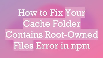 How to Fix Your Cache Folder Contains Root-Owned Files Error in npm
