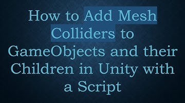 How to Add Mesh Colliders to GameObjects and their Children in Unity with a Script