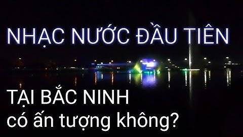 Nhạc nước ĐẦU TIÊN ở Bắc Ninh có thực sự ấn tượng?