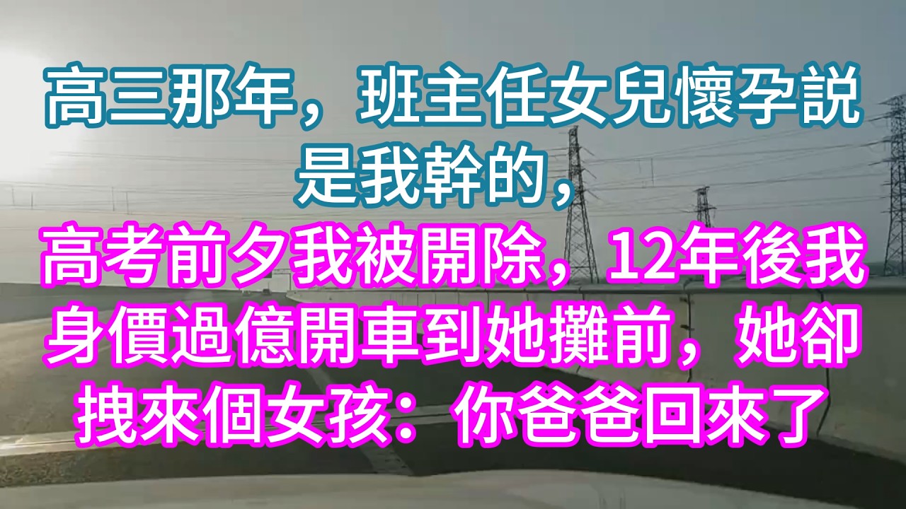 【完結】高三那年，班主任女兒懷孕説是我幹的，高考前夕我被開除，12年後我身價過億開車到她攤前，她卻拽來個女孩：你爸爸回來了
