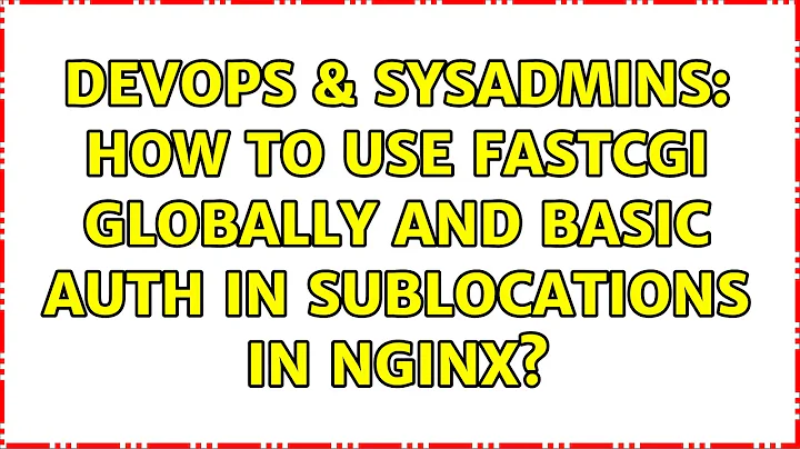 DevOps & SysAdmins: How to use FastCGI globally and Basic Auth in sublocations in nginx?