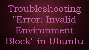 Troubleshooting "Error: Invalid Environment Block" in Ubuntu