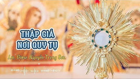 SỐNG THÁNH THỂ || THẬP GIÁ NƠI QUY TỤ CHÚNG CON || Lm. Giuse Nguyễn Trọng Sơn