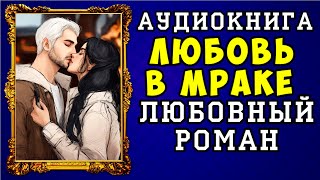 😱 АУДИОКНИГА ЛЮБОВНЫЙ РОМАН: ЛЮБОВЬ В МРАКЕ 😱 ПОЛНАЯ ВЕРСИЯ 😱 НОВИНКА 2023 😱