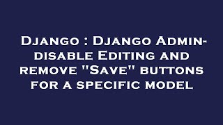 Django : Django Admin- disable Editing and remove "Save" buttons for a specific model