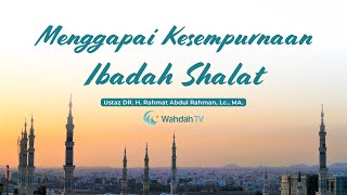 Menggapai Kesempurnaan Ibadah Shalat | Ustaz DR. H. Rahmat Abdul Rahman, Lc., MA.