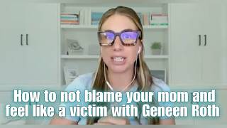 How to not blame your mom and feel like a victim with Geneen Roth