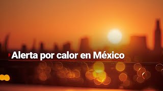 CALOR en México | Varios estados tienen temperaturas de más de 30°C