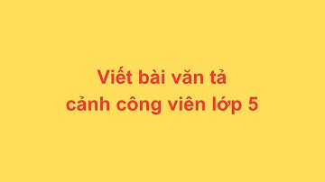 Viết bài văn tả cảnh công viên lớp 5