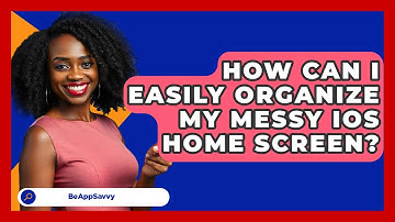 How Can I Easily Organize My Messy iOS Home Screen? - Be App Savvy