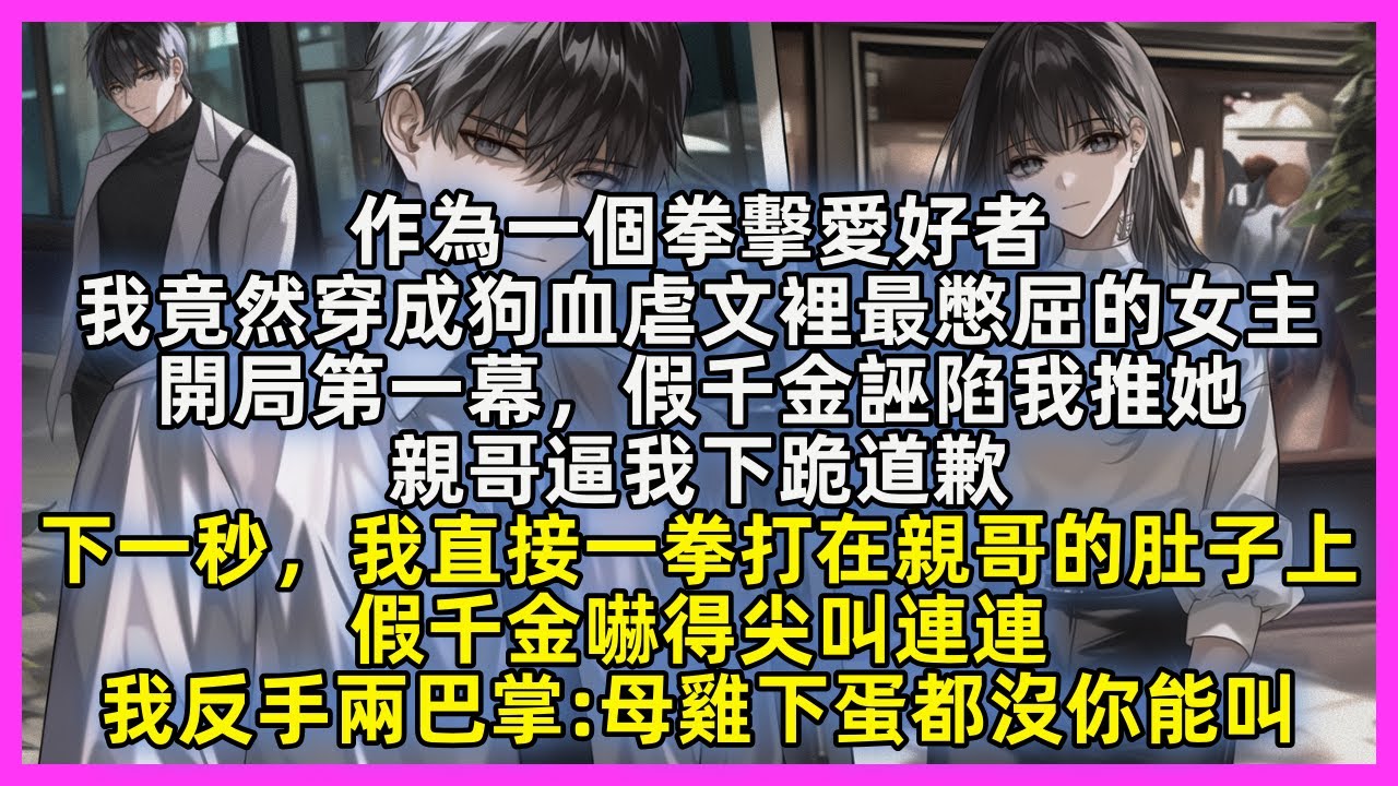 作為一個拳擊愛好者，我竟然穿成狗血虐文裡最憋屈的女主，開局第一幕，假千金誣陷我推她，親哥逼我下跪道歉，下一秒，我直接一拳打在親哥的肚子上，假千金嚇得尖叫連連，我反手兩巴掌母雞下蛋都沒你能叫