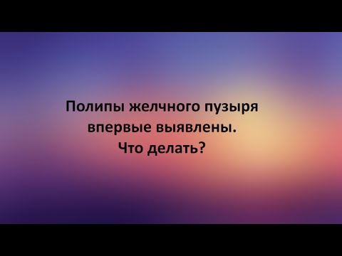 Полипы желчного пузыря впервые выявлены. Что делать?