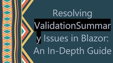 Resolving ValidationSummary Issues in Blazor: An In-Depth Guide