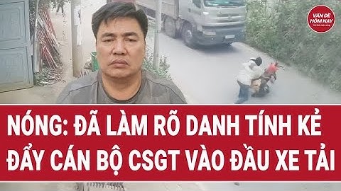 Nóng: Đã làm rõ danh tính kẻ đẩy cán bộ CSGT vào đầu xe tải
