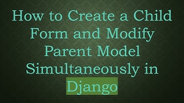 How to Create a Child Form and Modify Parent Model Simultaneously in Django