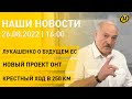 Новости сегодня: Лукашенко о будущем ЕС, жатва в Беларуси, новый проект ОНТ, крестный ход в 250 км