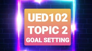 UED102 TOPIC 2 GOAL SETTING