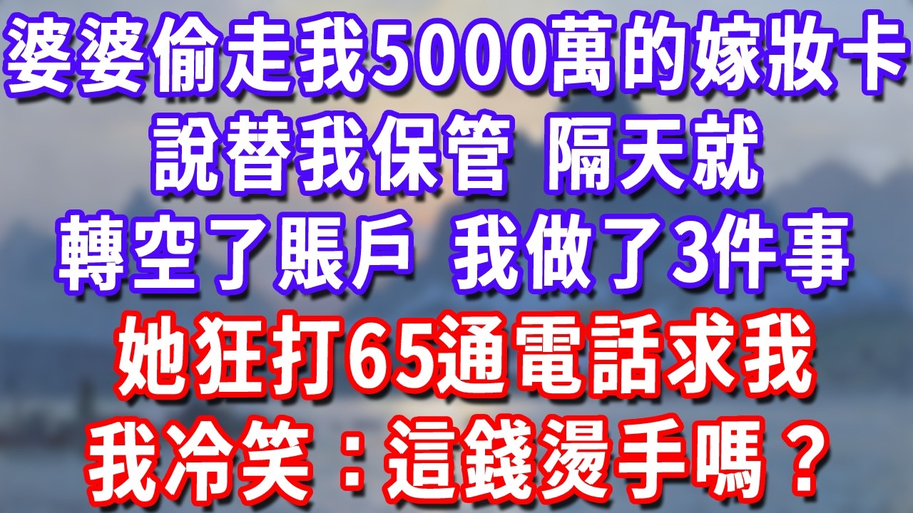 婆婆偷走我5000萬的嫁妝卡，說替我保管，隔天就轉空了賬戶，我做了3件事，她狂打65通電話求我，我冷笑：這錢燙手嗎？#深夜講故事#為人處世#生活經驗#情感故事#故事#小說#戀愛#情感#婚姻