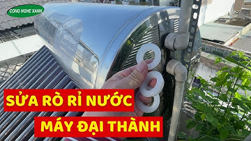 Cách Sửa Máy Nước Nóng Năng Lượng Mặt Trời Đại Thành Bị Rò Rỉ Nước